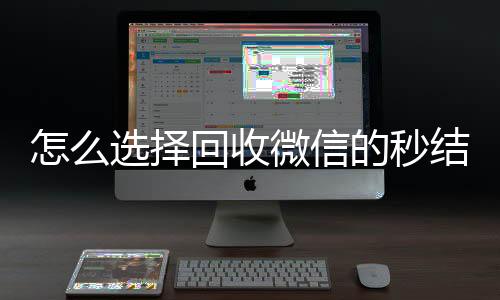 怎么选择回收微信在线收微信的秒结平台（回收微信秒结账）